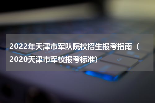 2022年天津市军队院校招生报考指南（2020天津市军校报考标准）