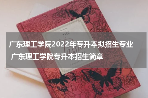 广东理工学院2022年专升本拟招生专业 广东理工学院专升本招生简章
