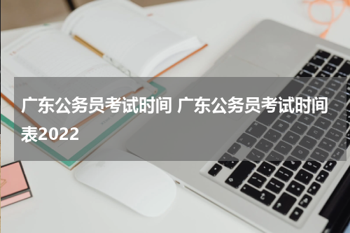广东公务员考试时间 广东公务员考试时间表2022