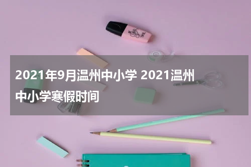 2021年9月温州中小学 2021温州中小学寒假时间