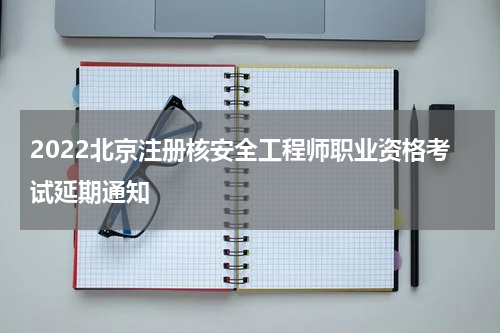 2022北京注册核安全工程师职业资格考试延期通知