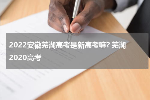 2022安徽芜湖高考是新高考嘛? 芜湖2020高考