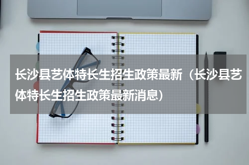 长沙县艺体特长生招生政策最新（长沙县艺体特长生招生政策最新消息）