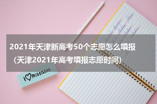 2021年天津新高考50个志愿怎么填报（天津2021年高考填报志愿时间）