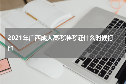 2021年广西成人高考准考证什么时候打印