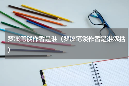 梦溪笔谈作者是谁（梦溪笔谈作者是谁沈括）