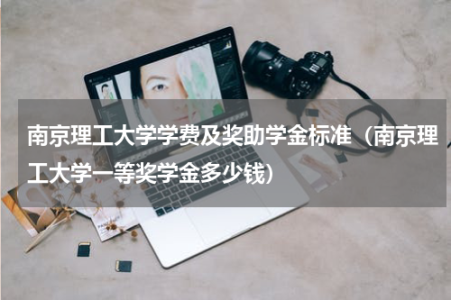 南京理工大学学费及奖助学金标准（南京理工大学一等奖学金多少钱）