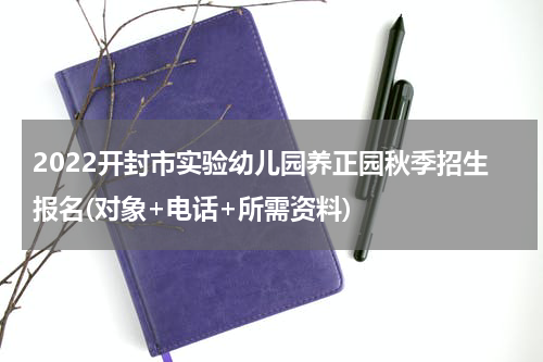 2022开封市实验幼儿园养正园秋季招生报名(对象+电话+所需资料)