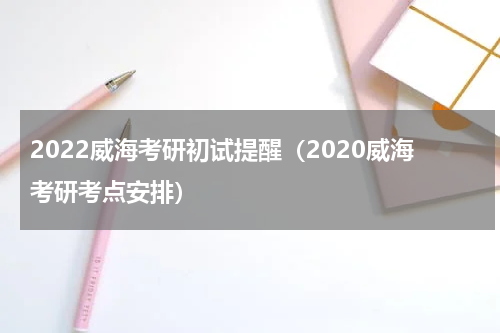 2022威海考研初试提醒（2020威海考研考点安排）