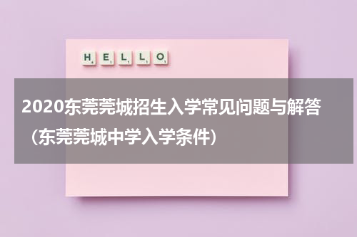 2020东莞莞城招生入学常见问题与解答（东莞莞城中学入学条件）