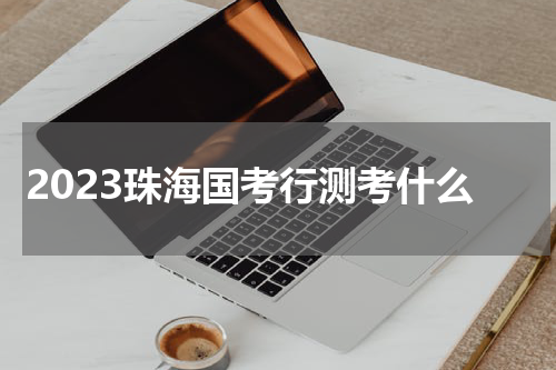 2023珠海国考行测考什么