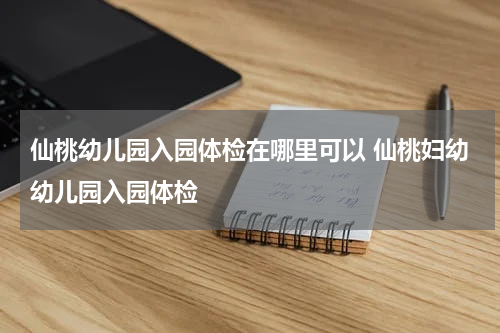 仙桃幼儿园入园体检在哪里可以 仙桃妇幼幼儿园入园体检