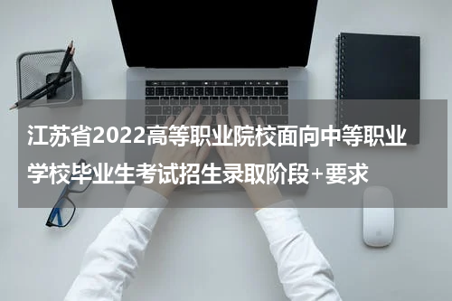 江苏省2022高等职业院校面向中等职业学校毕业生考试招生录取阶段+要求