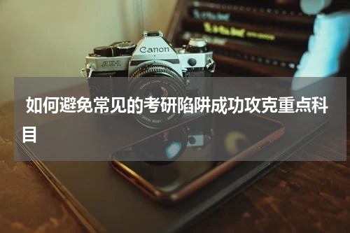  如何避免常见的考研陷阱成功攻克重点科目