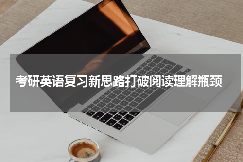  考研英语复习新思路打破阅读理解瓶颈