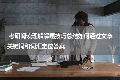  考研阅读理解解题技巧总结如何通过文章关键词和词汇定位答案