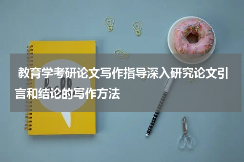  教育学考研论文写作指导深入研究论文引言和结论的写作方法