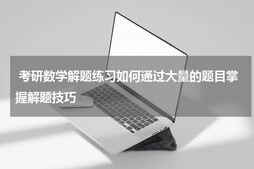  考研数学解题练习如何通过大量的题目掌握解题技巧