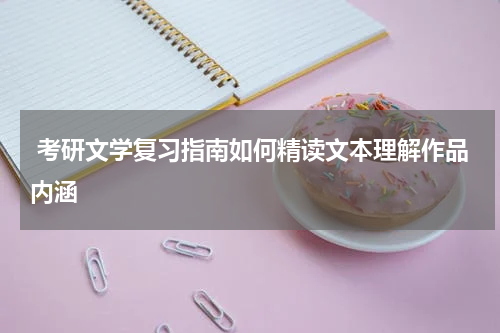  考研文学复习指南如何精读文本理解作品内涵