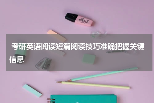  考研英语阅读短篇阅读技巧准确把握关键信息