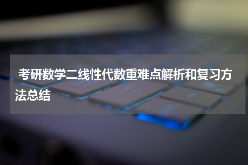  考研数学二线性代数重难点解析和复习方法总结