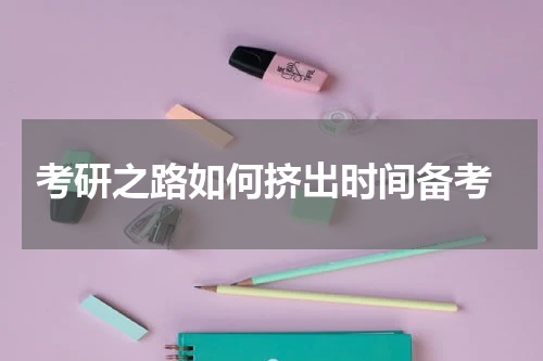  考研之路如何挤出时间备考