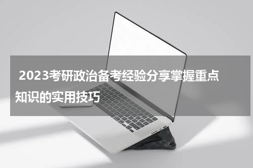  2023考研政治备考经验分享掌握重点知识的实用技巧