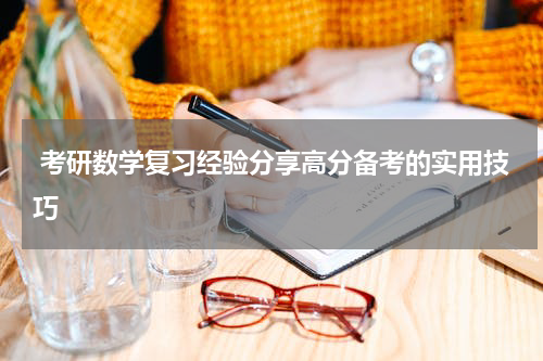  考研数学复习经验分享高分备考的实用技巧