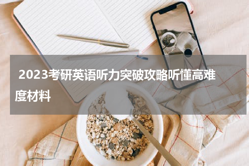  2023考研英语听力突破攻略听懂高难度材料