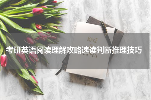  考研英语阅读理解攻略速读判断推理技巧
