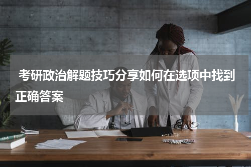  考研政治解题技巧分享如何在选项中找到正确答案