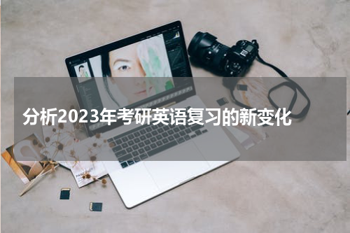  分析2023年考研英语复习的新变化