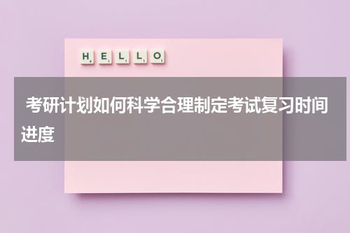  考研计划如何科学合理制定考试复习时间进度