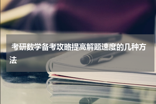  考研数学备考攻略提高解题速度的几种方法