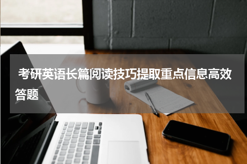  考研英语长篇阅读技巧提取重点信息高效答题