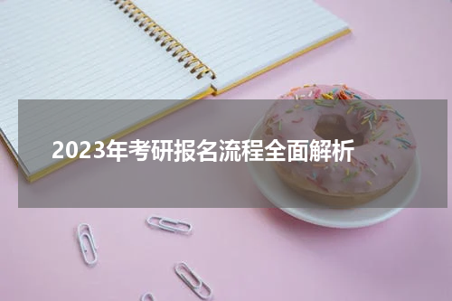  2023年考研报名流程全面解析