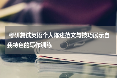 考研复试英语个人陈述范文与技巧展示自我特色的写作训练