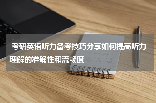  考研英语听力备考技巧分享如何提高听力理解的准确性和流畅度