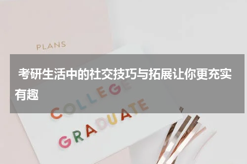  考研生活中的社交技巧与拓展让你更充实有趣