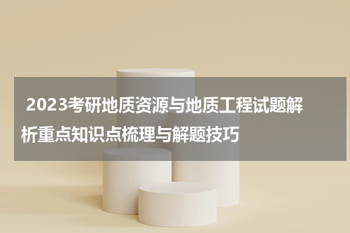  2023考研地质资源与地质工程试题解析重点知识点梳理与解题技巧