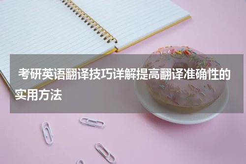  考研英语翻译技巧详解提高翻译准确性的实用方法
