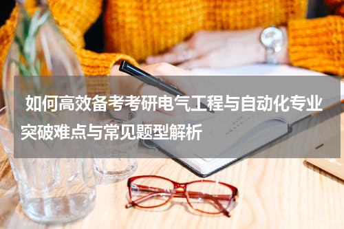  如何高效备考考研电气工程与自动化专业突破难点与常见题型解析