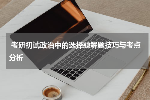  考研初试政治中的选择题解题技巧与考点分析