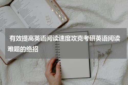  有效提高英语阅读速度攻克考研英语阅读难题的绝招