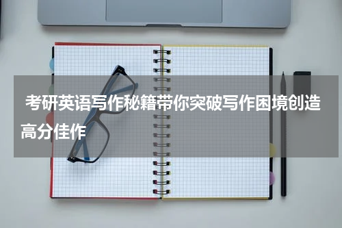  考研英语写作秘籍带你突破写作困境创造高分佳作