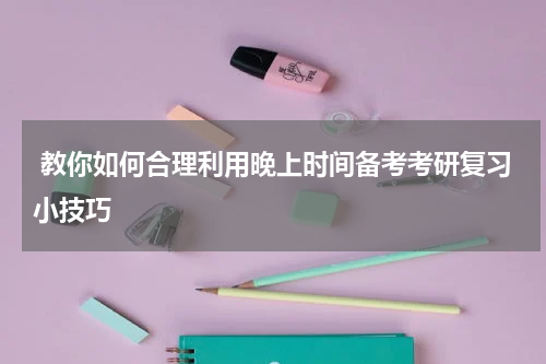  教你如何合理利用晚上时间备考考研复习小技巧