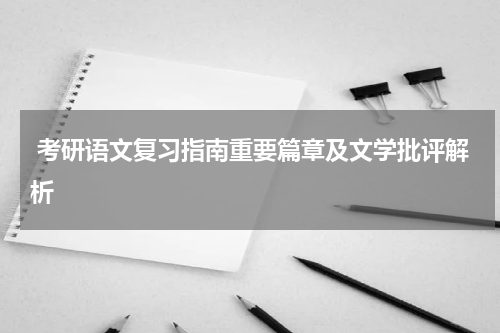  考研语文复习指南重要篇章及文学批评解析