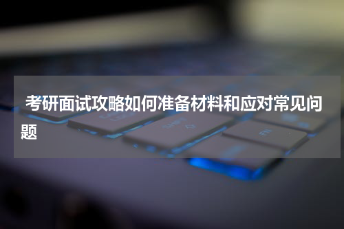  考研面试攻略如何准备材料和应对常见问题