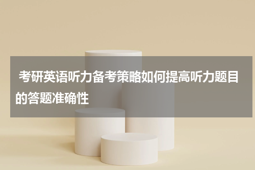  考研英语听力备考策略如何提高听力题目的答题准确性