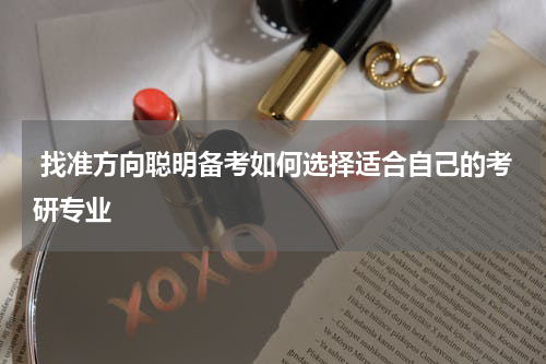  找准方向聪明备考如何选择适合自己的考研专业